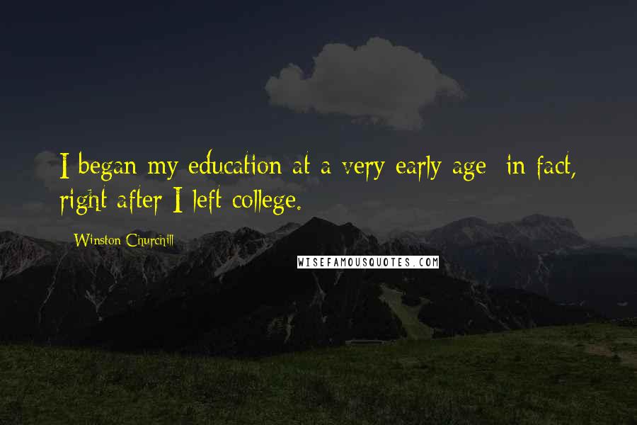 Winston Churchill Quotes: I began my education at a very early age; in fact, right after I left college.