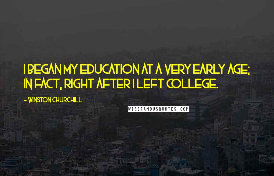 Winston Churchill Quotes: I began my education at a very early age; in fact, right after I left college.