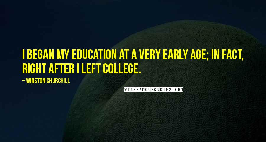 Winston Churchill Quotes: I began my education at a very early age; in fact, right after I left college.