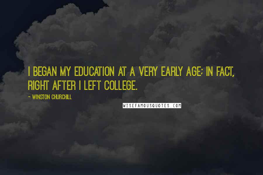 Winston Churchill Quotes: I began my education at a very early age; in fact, right after I left college.