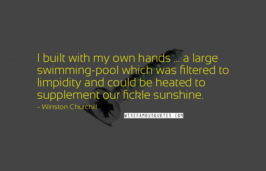 Winston Churchill Quotes: I built with my own hands ... a large swimming-pool which was filtered to limpidity and could be heated to supplement our fickle sunshine.