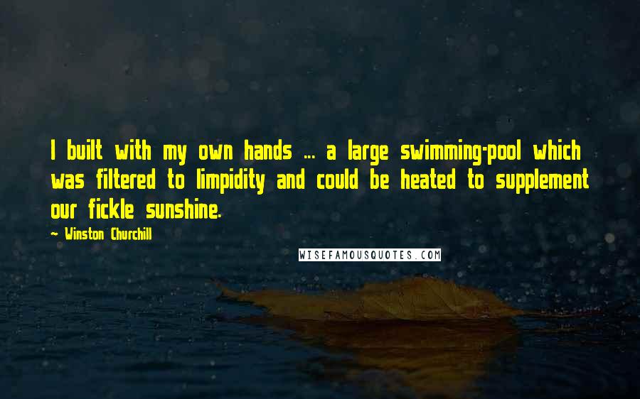 Winston Churchill Quotes: I built with my own hands ... a large swimming-pool which was filtered to limpidity and could be heated to supplement our fickle sunshine.