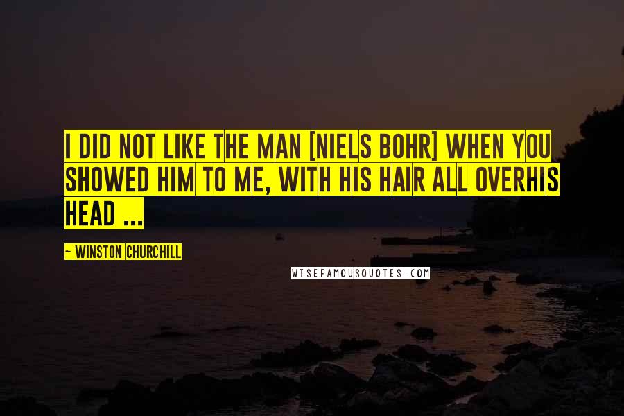 Winston Churchill Quotes: I did not like the man [Niels Bohr] when you showed him to me, with his hair all overhis head ...