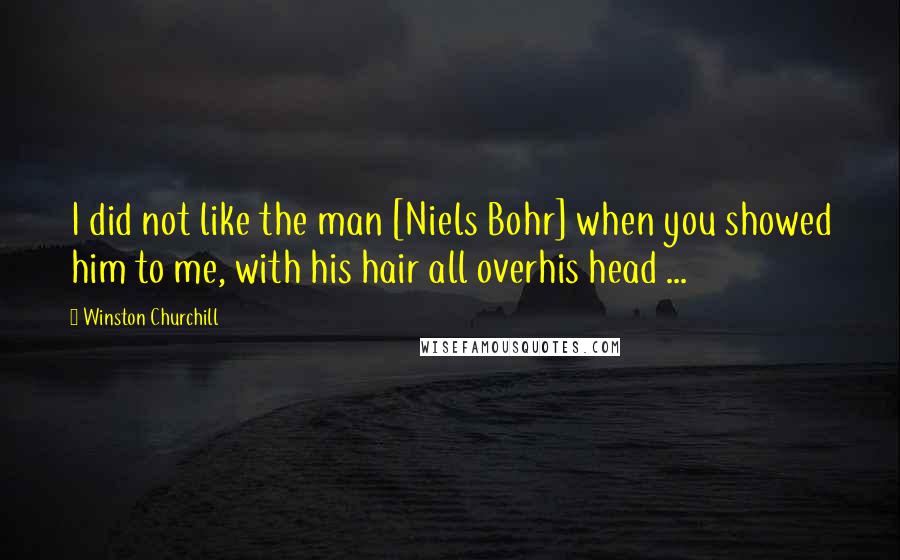 Winston Churchill Quotes: I did not like the man [Niels Bohr] when you showed him to me, with his hair all overhis head ...