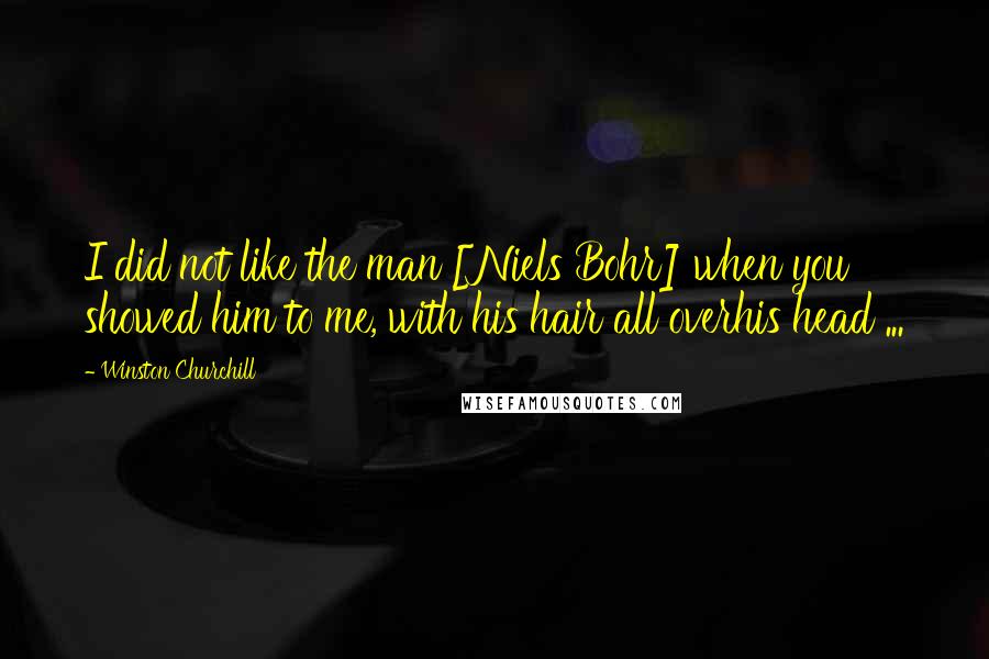 Winston Churchill Quotes: I did not like the man [Niels Bohr] when you showed him to me, with his hair all overhis head ...