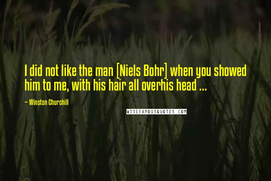 Winston Churchill Quotes: I did not like the man [Niels Bohr] when you showed him to me, with his hair all overhis head ...
