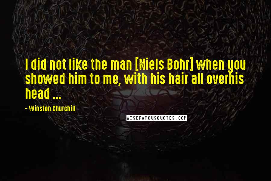 Winston Churchill Quotes: I did not like the man [Niels Bohr] when you showed him to me, with his hair all overhis head ...