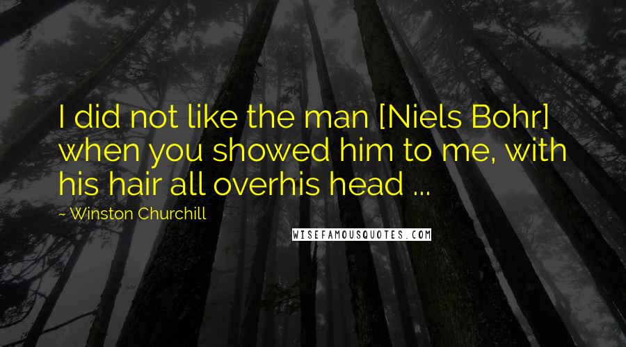 Winston Churchill Quotes: I did not like the man [Niels Bohr] when you showed him to me, with his hair all overhis head ...
