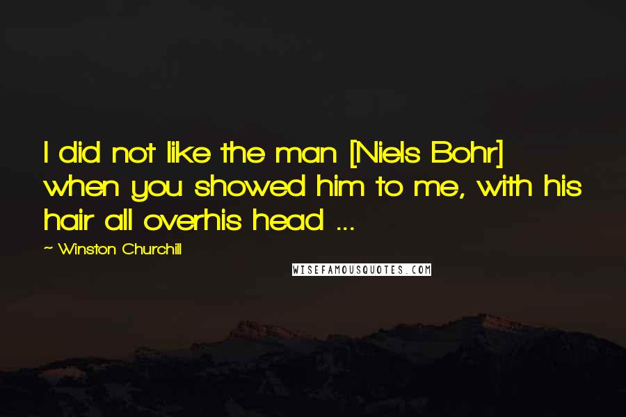 Winston Churchill Quotes: I did not like the man [Niels Bohr] when you showed him to me, with his hair all overhis head ...