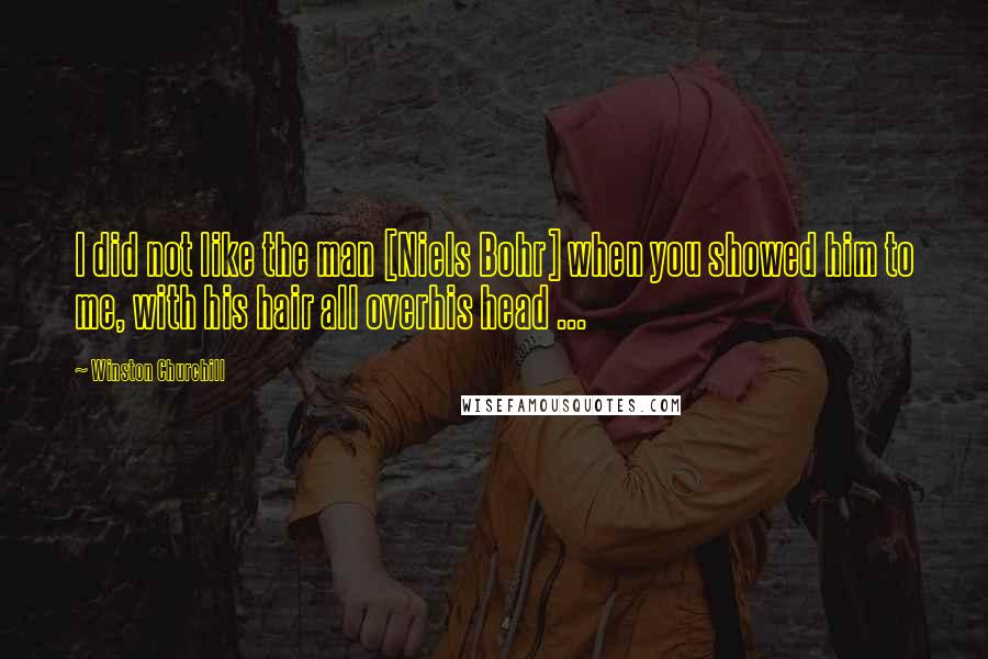 Winston Churchill Quotes: I did not like the man [Niels Bohr] when you showed him to me, with his hair all overhis head ...