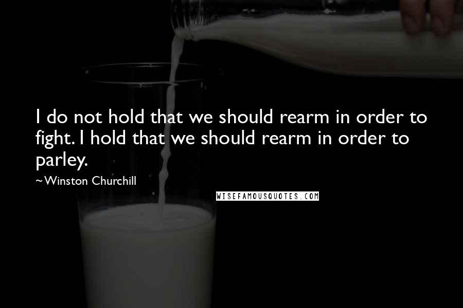 Winston Churchill Quotes: I do not hold that we should rearm in order to fight. I hold that we should rearm in order to parley.