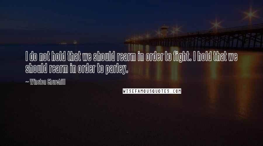 Winston Churchill Quotes: I do not hold that we should rearm in order to fight. I hold that we should rearm in order to parley.