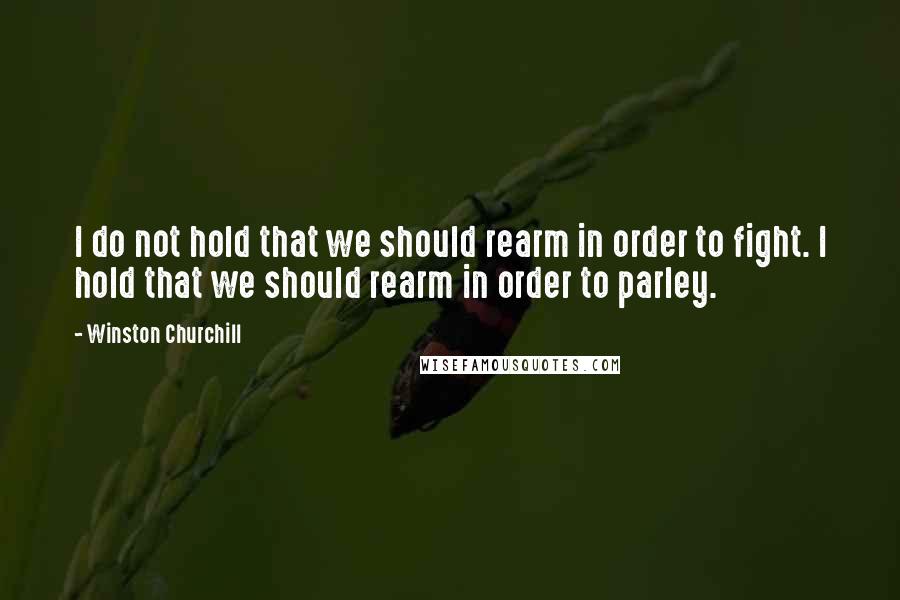 Winston Churchill Quotes: I do not hold that we should rearm in order to fight. I hold that we should rearm in order to parley.