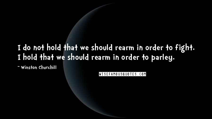 Winston Churchill Quotes: I do not hold that we should rearm in order to fight. I hold that we should rearm in order to parley.