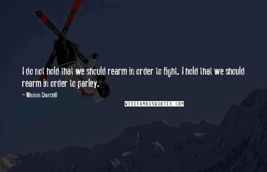 Winston Churchill Quotes: I do not hold that we should rearm in order to fight. I hold that we should rearm in order to parley.