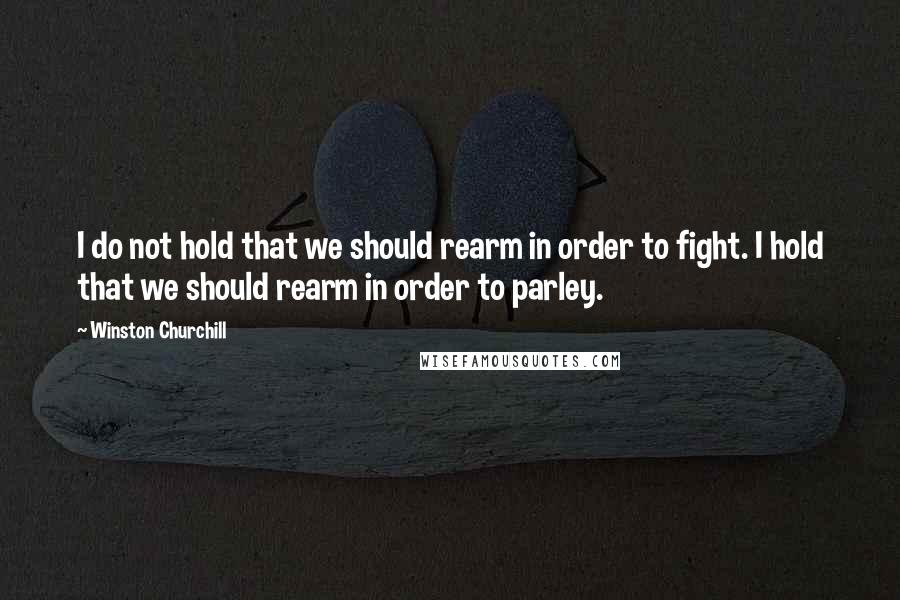 Winston Churchill Quotes: I do not hold that we should rearm in order to fight. I hold that we should rearm in order to parley.