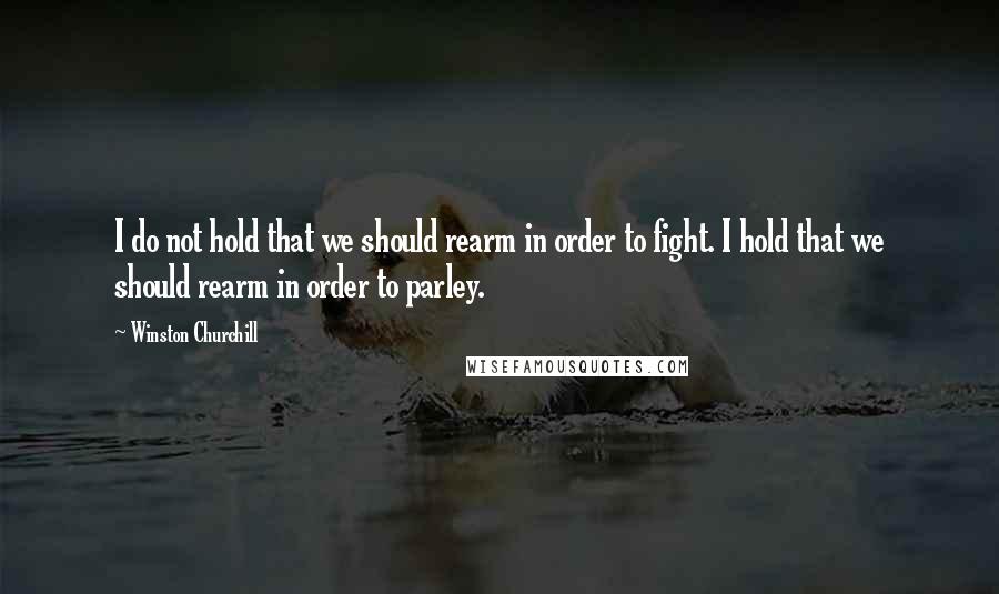 Winston Churchill Quotes: I do not hold that we should rearm in order to fight. I hold that we should rearm in order to parley.