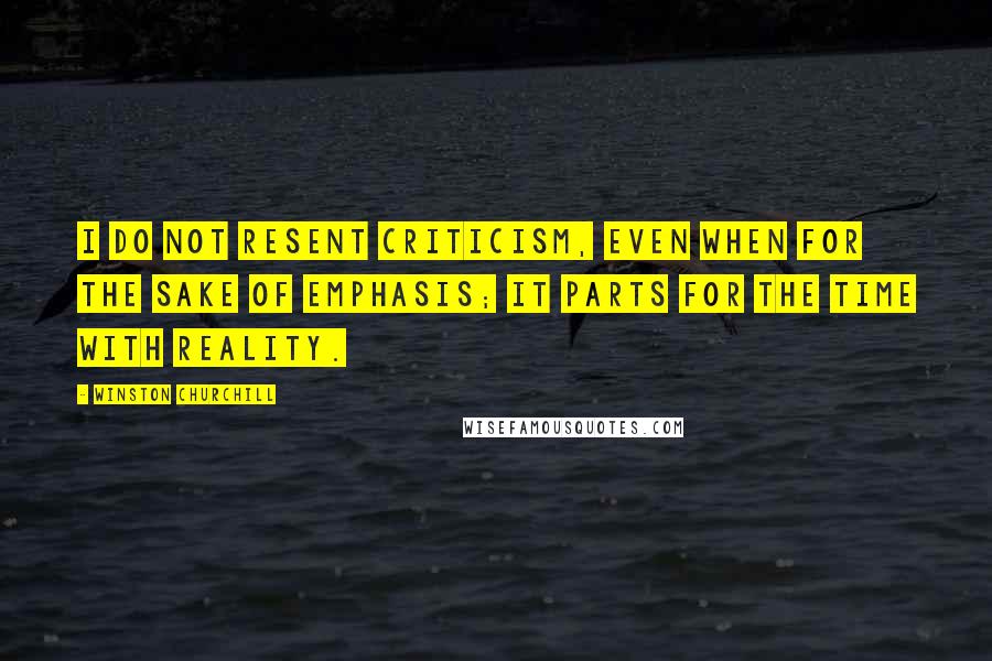 Winston Churchill Quotes: I do not resent criticism, even when for the sake of emphasis; it parts for the time with reality.