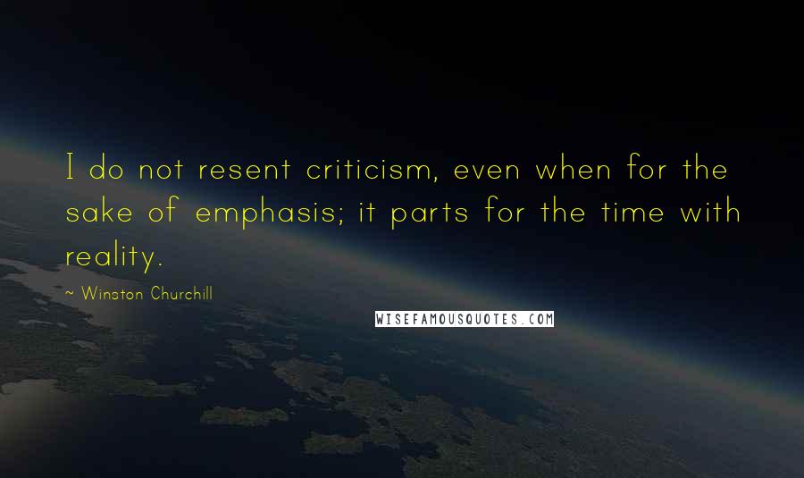 Winston Churchill Quotes: I do not resent criticism, even when for the sake of emphasis; it parts for the time with reality.