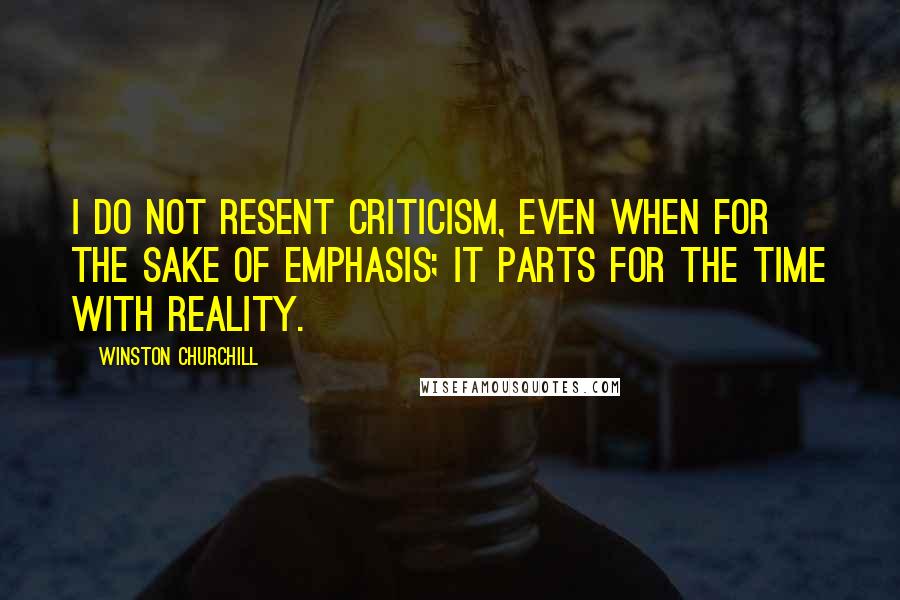 Winston Churchill Quotes: I do not resent criticism, even when for the sake of emphasis; it parts for the time with reality.