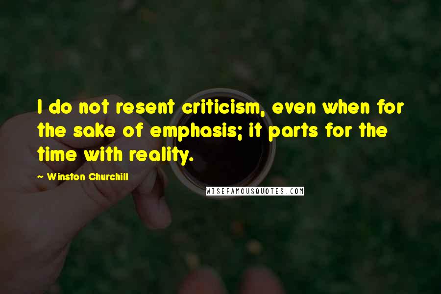 Winston Churchill Quotes: I do not resent criticism, even when for the sake of emphasis; it parts for the time with reality.