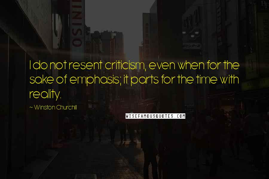 Winston Churchill Quotes: I do not resent criticism, even when for the sake of emphasis; it parts for the time with reality.