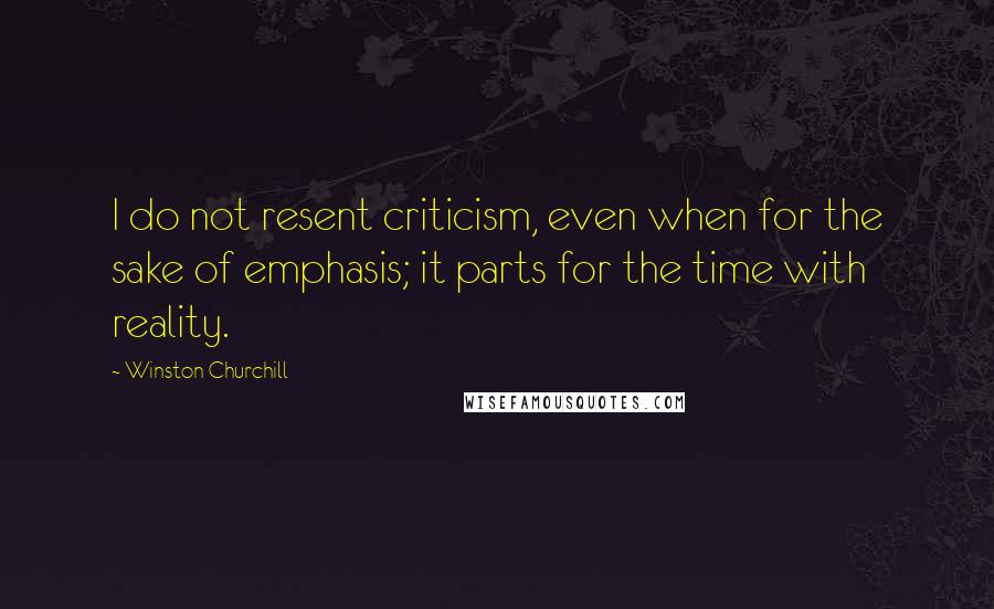 Winston Churchill Quotes: I do not resent criticism, even when for the sake of emphasis; it parts for the time with reality.