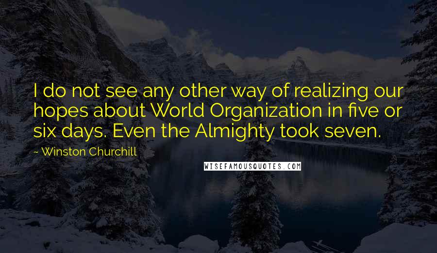 Winston Churchill Quotes: I do not see any other way of realizing our hopes about World Organization in five or six days. Even the Almighty took seven.