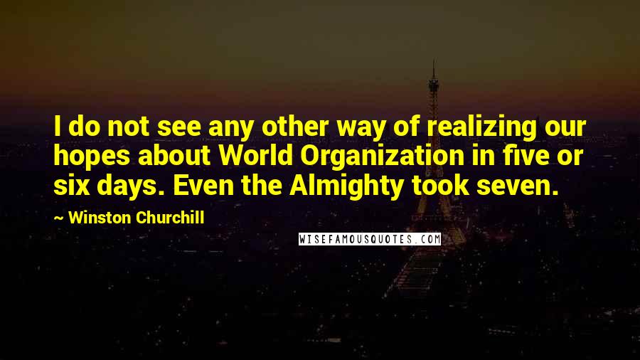 Winston Churchill Quotes: I do not see any other way of realizing our hopes about World Organization in five or six days. Even the Almighty took seven.