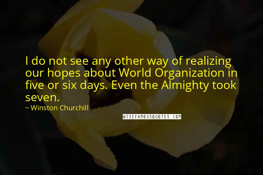 Winston Churchill Quotes: I do not see any other way of realizing our hopes about World Organization in five or six days. Even the Almighty took seven.