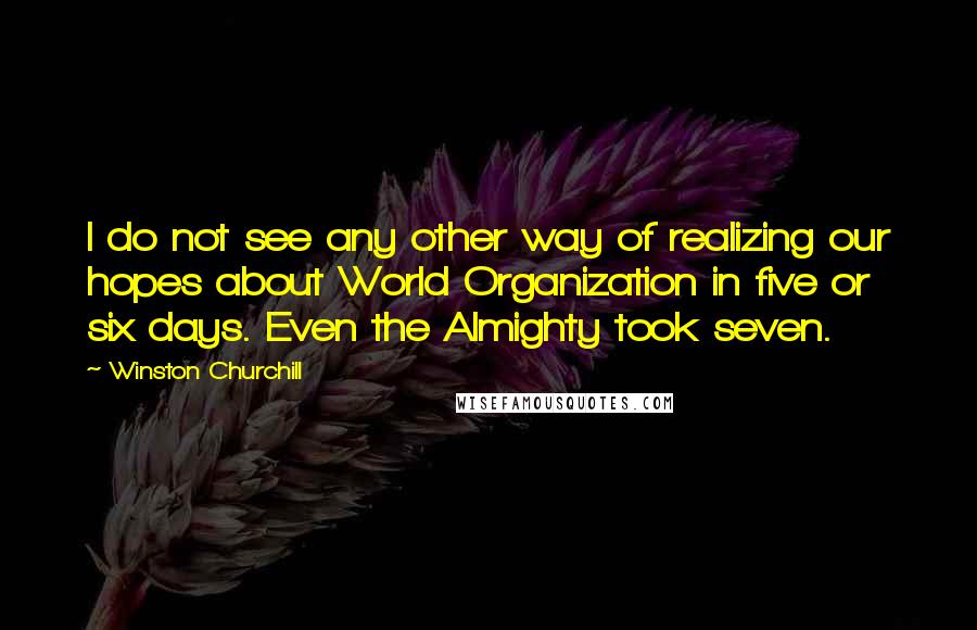 Winston Churchill Quotes: I do not see any other way of realizing our hopes about World Organization in five or six days. Even the Almighty took seven.