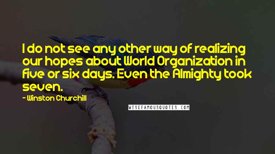 Winston Churchill Quotes: I do not see any other way of realizing our hopes about World Organization in five or six days. Even the Almighty took seven.