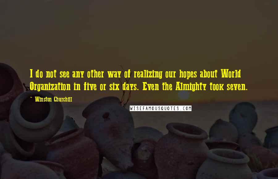 Winston Churchill Quotes: I do not see any other way of realizing our hopes about World Organization in five or six days. Even the Almighty took seven.