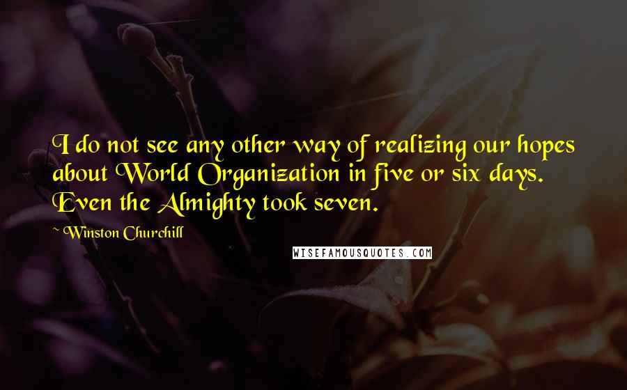 Winston Churchill Quotes: I do not see any other way of realizing our hopes about World Organization in five or six days. Even the Almighty took seven.