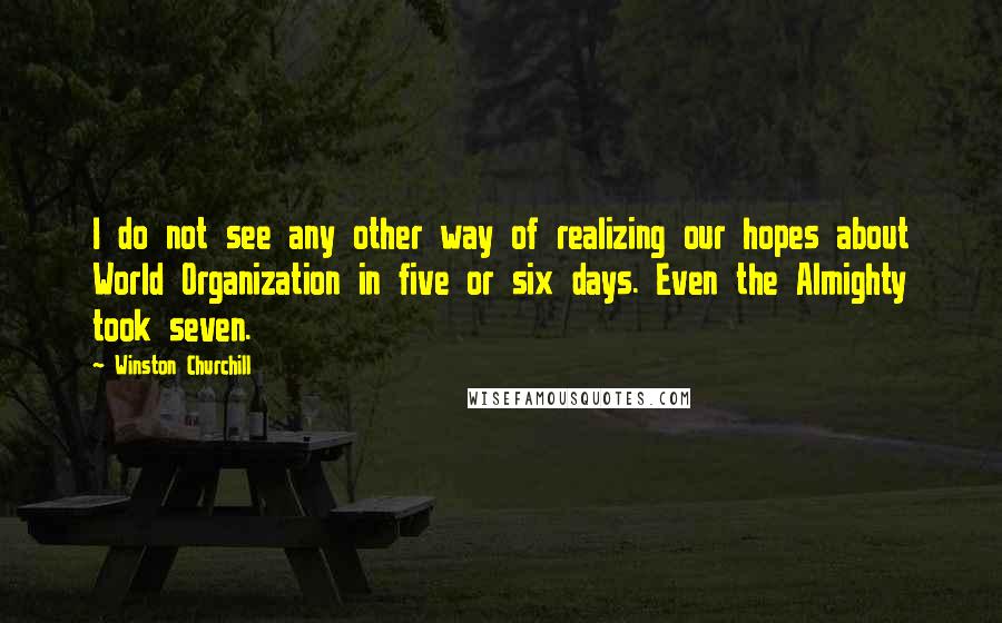 Winston Churchill Quotes: I do not see any other way of realizing our hopes about World Organization in five or six days. Even the Almighty took seven.