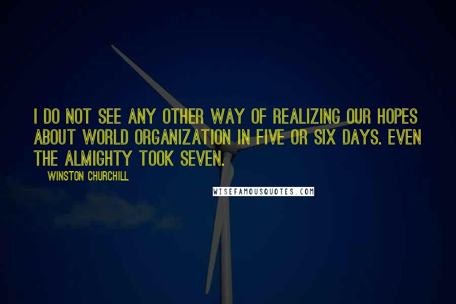 Winston Churchill Quotes: I do not see any other way of realizing our hopes about World Organization in five or six days. Even the Almighty took seven.