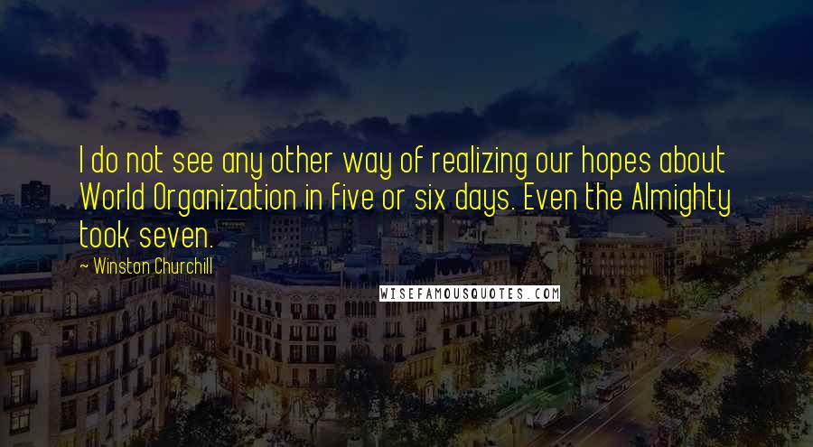 Winston Churchill Quotes: I do not see any other way of realizing our hopes about World Organization in five or six days. Even the Almighty took seven.
