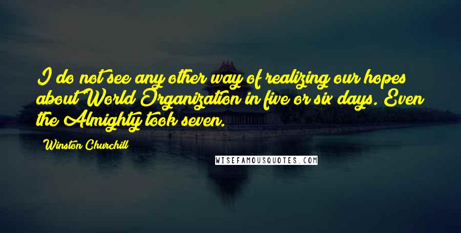 Winston Churchill Quotes: I do not see any other way of realizing our hopes about World Organization in five or six days. Even the Almighty took seven.