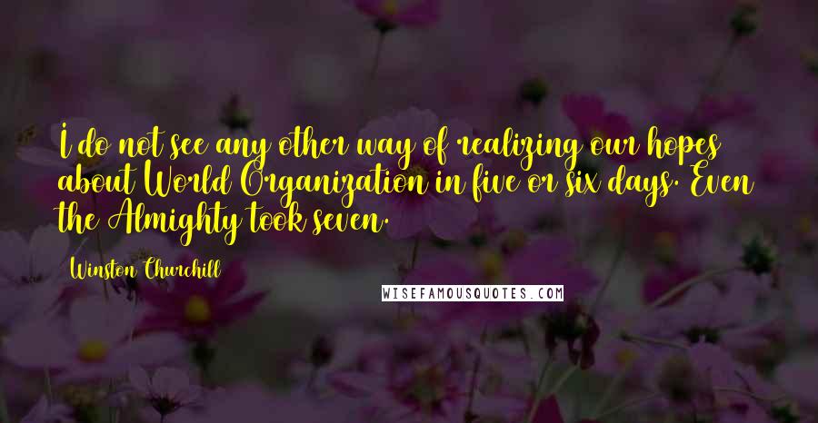 Winston Churchill Quotes: I do not see any other way of realizing our hopes about World Organization in five or six days. Even the Almighty took seven.