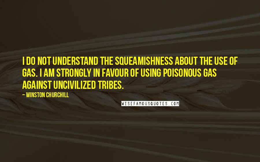 Winston Churchill Quotes: I do not understand the squeamishness about the use of gas. I am strongly in favour of using poisonous gas against uncivilized tribes.