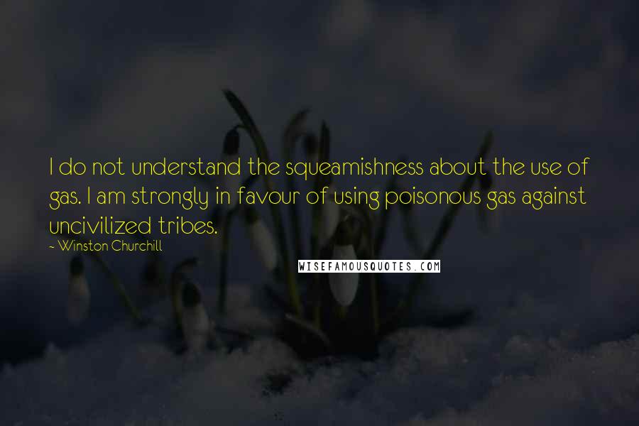 Winston Churchill Quotes: I do not understand the squeamishness about the use of gas. I am strongly in favour of using poisonous gas against uncivilized tribes.