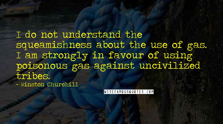 Winston Churchill Quotes: I do not understand the squeamishness about the use of gas. I am strongly in favour of using poisonous gas against uncivilized tribes.