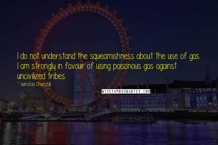 Winston Churchill Quotes: I do not understand the squeamishness about the use of gas. I am strongly in favour of using poisonous gas against uncivilized tribes.