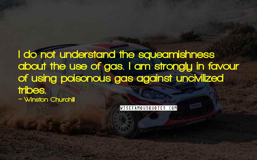 Winston Churchill Quotes: I do not understand the squeamishness about the use of gas. I am strongly in favour of using poisonous gas against uncivilized tribes.