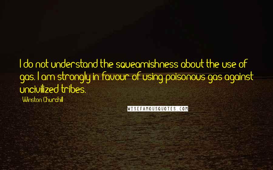 Winston Churchill Quotes: I do not understand the squeamishness about the use of gas. I am strongly in favour of using poisonous gas against uncivilized tribes.
