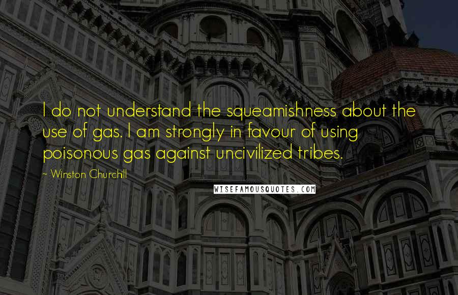 Winston Churchill Quotes: I do not understand the squeamishness about the use of gas. I am strongly in favour of using poisonous gas against uncivilized tribes.