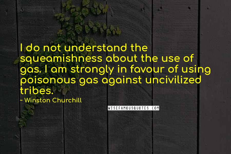 Winston Churchill Quotes: I do not understand the squeamishness about the use of gas. I am strongly in favour of using poisonous gas against uncivilized tribes.