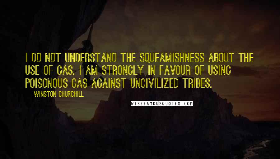 Winston Churchill Quotes: I do not understand the squeamishness about the use of gas. I am strongly in favour of using poisonous gas against uncivilized tribes.