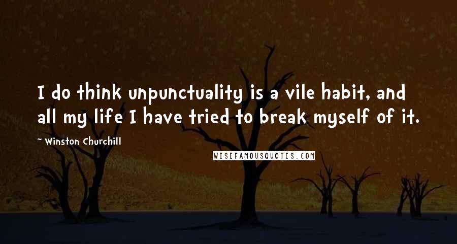 Winston Churchill Quotes: I do think unpunctuality is a vile habit, and all my life I have tried to break myself of it.