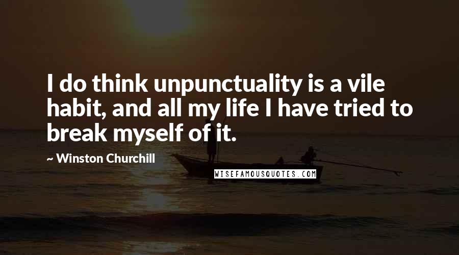 Winston Churchill Quotes: I do think unpunctuality is a vile habit, and all my life I have tried to break myself of it.